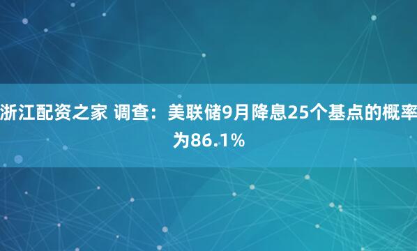 浙江配资之家 调查：美联储9月降息25个基点的概率为86.1%