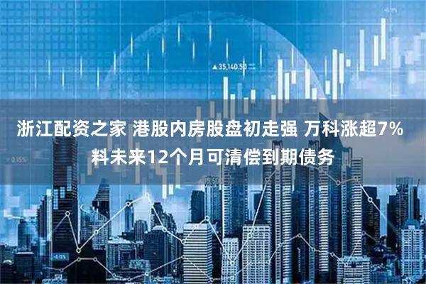 浙江配资之家 港股内房股盘初走强 万科涨超7% 料未来12个月可清偿到期债务