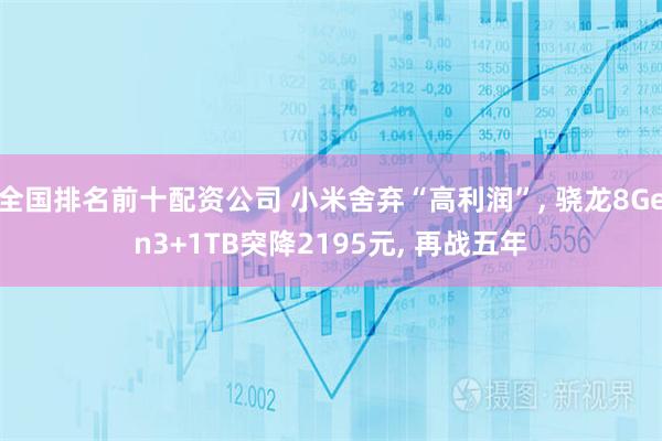 全国排名前十配资公司 小米舍弃“高利润”, 骁龙8Gen3+1TB突降2195元, 再战五年