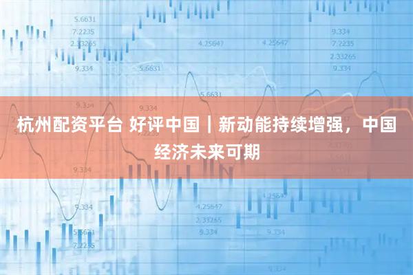 杭州配资平台 好评中国｜新动能持续增强，中国经济未来可期