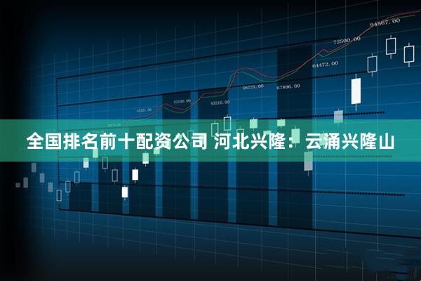 全国排名前十配资公司 河北兴隆：云涌兴隆山