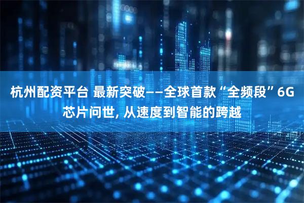 杭州配资平台 最新突破——全球首款“全频段”6G芯片问世, 从速度到智能的跨越