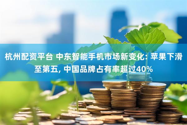 杭州配资平台 中东智能手机市场新变化: 苹果下滑至第五, 中国品牌占有率超过40%