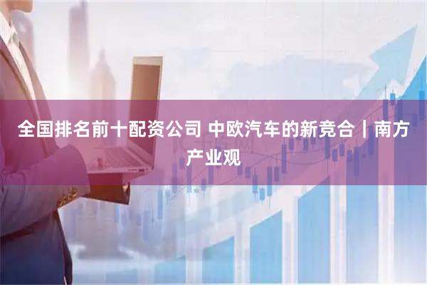 全国排名前十配资公司 中欧汽车的新竞合｜南方产业观