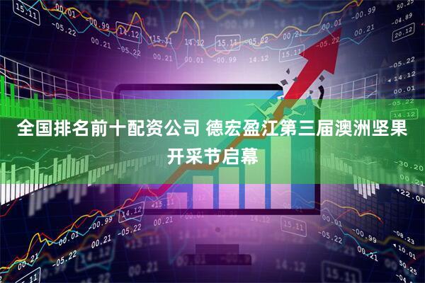 全国排名前十配资公司 德宏盈江第三届澳洲坚果开采节启幕