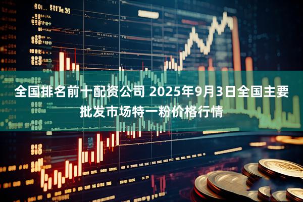 全国排名前十配资公司 2025年9月3日全国主要批发市场特一粉价格行情