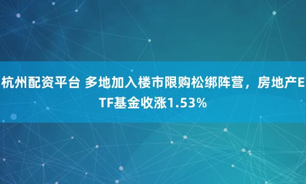 杭州配资平台 多地加入楼市限购松绑阵营，房地产ETF基金收涨1.53%