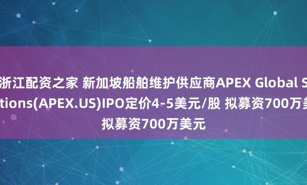浙江配资之家 新加坡船舶维护供应商APEX Global Solutions(APEX.US)IPO定价4-5美元/股 拟募资700万美元