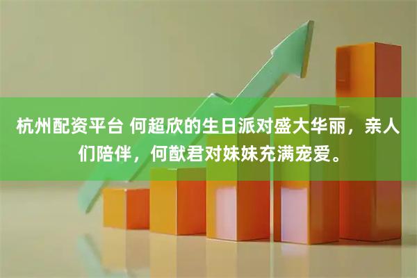 杭州配资平台 何超欣的生日派对盛大华丽，亲人们陪伴，何猷君对妹妹充满宠爱。