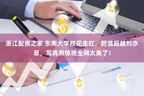 浙江配资之家 东南大学校花走红，颜值超越刘亦菲，写真照惊艳全网太美了！