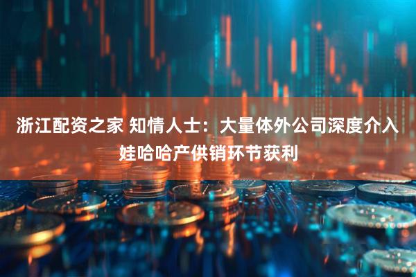 浙江配资之家 知情人士：大量体外公司深度介入娃哈哈产供销环节获利