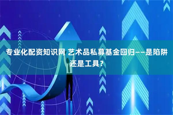 专业化配资知识网 艺术品私募基金回归——是陷阱还是工具？