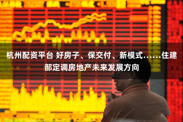 杭州配资平台 好房子、保交付、新模式……住建部定调房地产未来发展方向