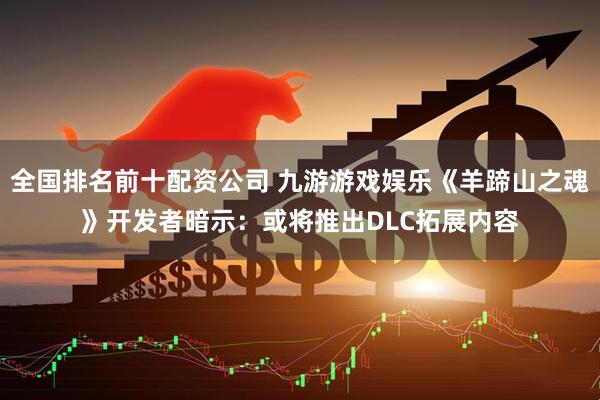 全国排名前十配资公司 九游游戏娱乐《羊蹄山之魂》开发者暗示：或将推出DLC拓展内容