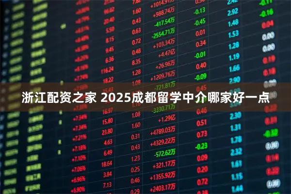 浙江配资之家 2025成都留学中介哪家好一点