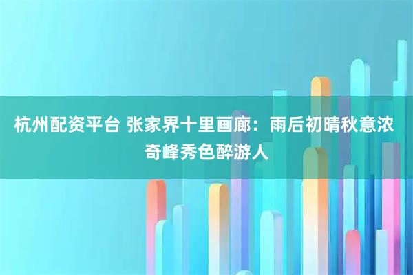 杭州配资平台 张家界十里画廊：雨后初晴秋意浓 奇峰秀色醉游人