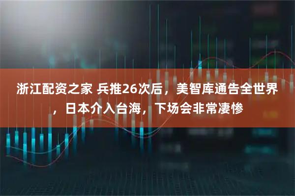 浙江配资之家 兵推26次后，美智库通告全世界，日本介入台海，下场会非常凄惨