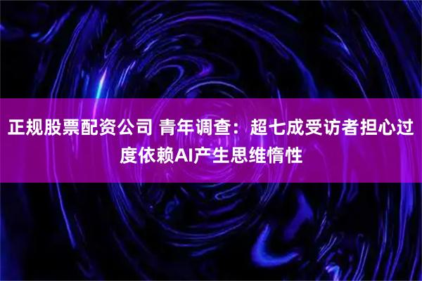 正规股票配资公司 青年调查：超七成受访者担心过度依赖AI产生思维惰性