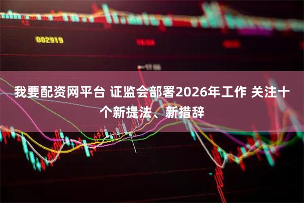 我要配资网平台 证监会部署2026年工作 关注十个新提法、新措辞
