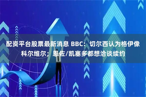 配资平台股票最新消息 BBC：切尔西认为格伊像科尔维尔；恩佐/凯塞多都想洽谈续约
