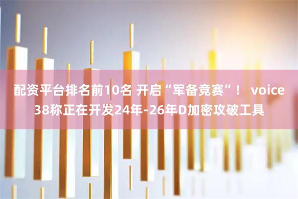 配资平台排名前10名 开启“军备竞赛”！ voice38称正在开发24年-26年D加密攻破工具