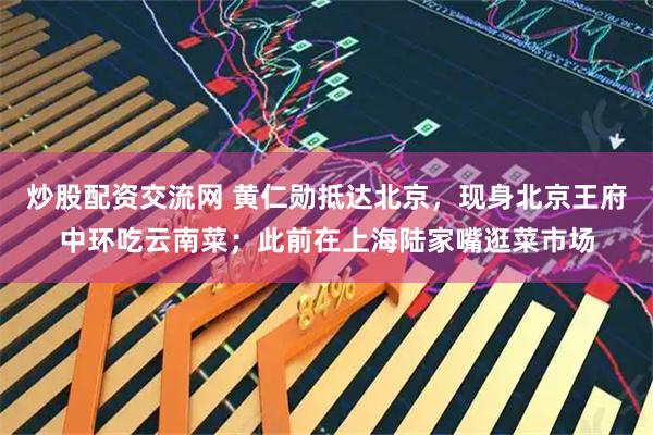炒股配资交流网 黄仁勋抵达北京，现身北京王府中环吃云南菜；此前在上海陆家嘴逛菜市场