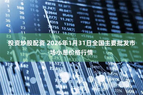投资炒股配资 2026年1月31日全国主要批发市场小葱价格行情