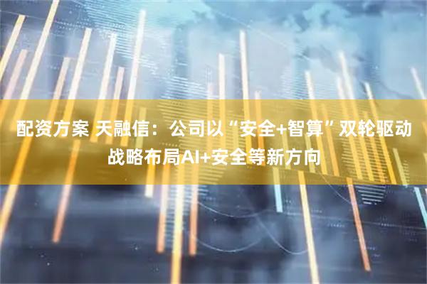 配资方案 天融信：公司以“安全+智算”双轮驱动战略布局AI+安全等新方向
