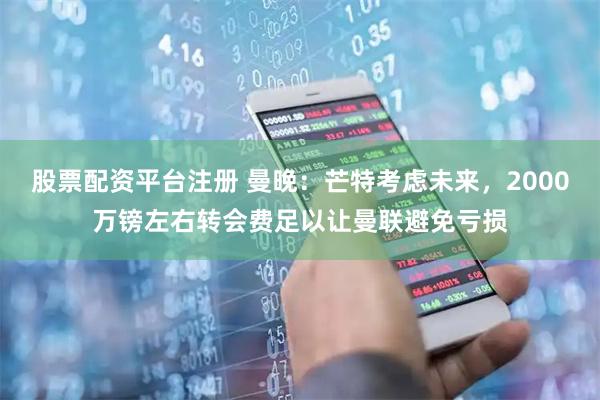 股票配资平台注册 曼晚：芒特考虑未来，2000万镑左右转会费足以让曼联避免亏损