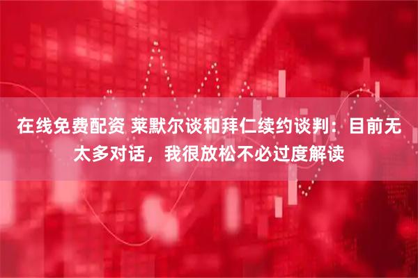 在线免费配资 莱默尔谈和拜仁续约谈判：目前无太多对话，我很放松不必过度解读