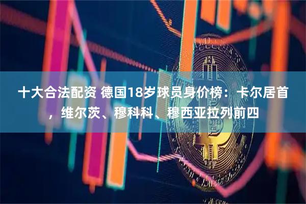 十大合法配资 德国18岁球员身价榜：卡尔居首，维尔茨、穆科科、穆西亚拉列前四