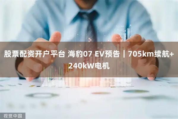 股票配资开户平台 海豹07 EV预告｜705km续航+240kW电机