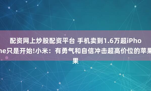 配资网上炒股配资平台 手机卖到1.6万超iPhone只是开始!小米：有勇气和自信冲击超高价位的苹果