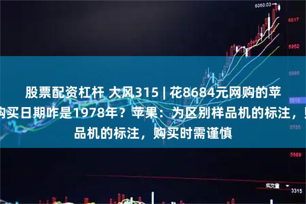 股票配资杠杆 大风315 | 花8684元网购的苹果16手机，购买日期咋是1978年？苹果：为区别样品机的标注，购买时需谨慎