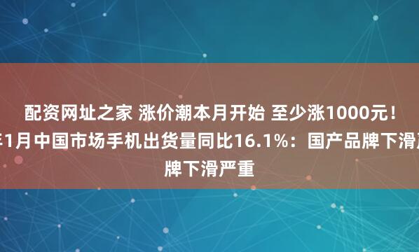 配资网址之家 涨价潮本月开始 至少涨1000元！今年1月中国市场手机出货量同比16.1%：国产品牌下滑严重