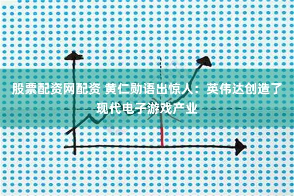 股票配资网配资 黄仁勋语出惊人：英伟达创造了现代电子游戏产业