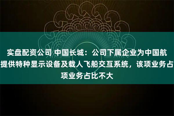 实盘配资公司 中国长城：公司下属企业为中国航天事业提供特种显示设备及载人飞船交互系统，该项业务占比不大
