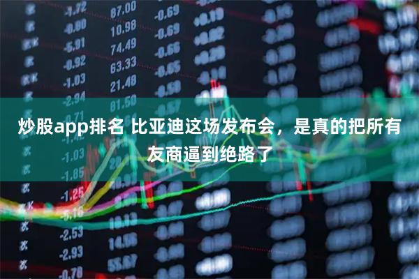 炒股app排名 比亚迪这场发布会，是真的把所有友商逼到绝路了