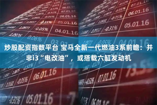 炒股配资指数平台 宝马全新一代燃油3系前瞻：并非i3“电改油”，或搭载六缸发动机