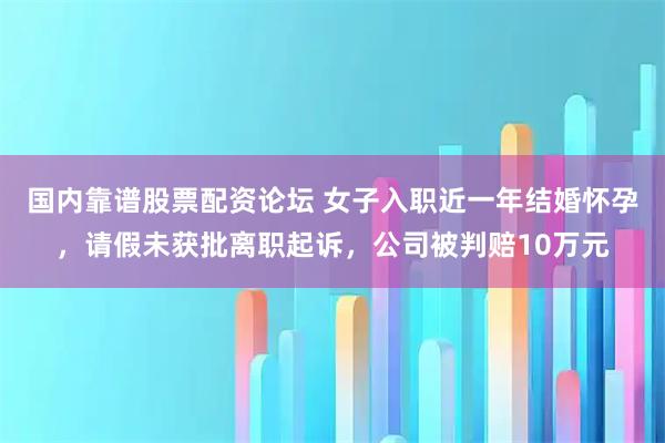 国内靠谱股票配资论坛 女子入职近一年结婚怀孕，请假未获批离职起诉，公司被判赔10万元