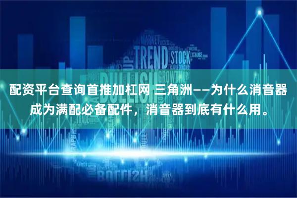 配资平台查询首推加杠网 三角洲——为什么消音器成为满配必备配件，消音器到底有什么用。