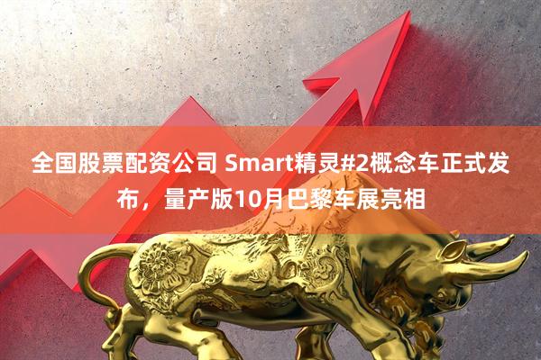 全国股票配资公司 Smart精灵#2概念车正式发布，量产版10月巴黎车展亮相