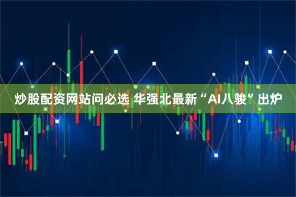 炒股配资网站问必选 华强北最新“AI八骏”出炉