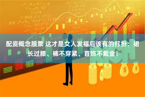 配资概念股票 这才是女人发福后该有的打扮：裙长过膝、裤不穿紧、首饰不戴金！