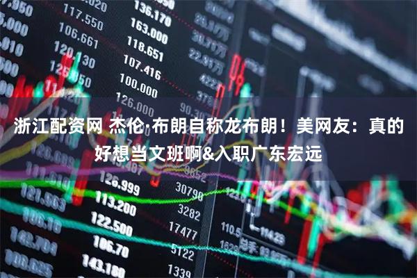 浙江配资网 杰伦·布朗自称龙布朗！美网友：真的好想当文班啊&入职广东宏远